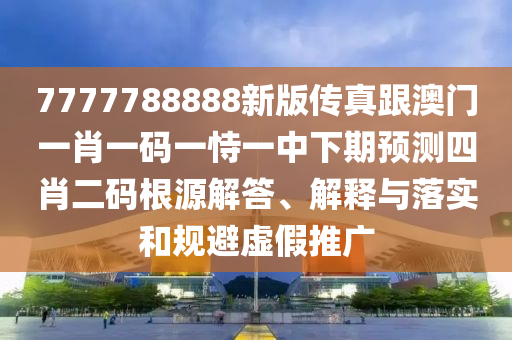 7777788888新版?zhèn)髡娓拈T一肖一碼一恃一中下期預測四肖二碼根源解答、解釋與落實和規(guī)避虛假推廣