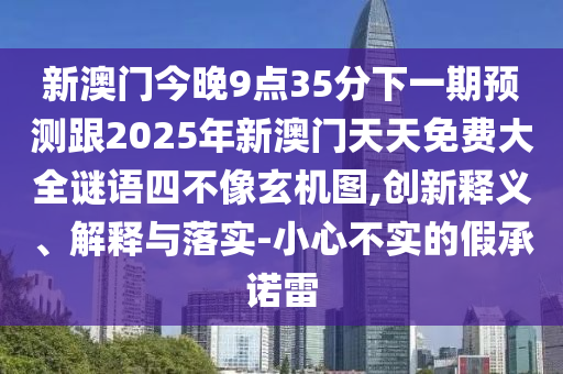 新澳門今晚9點35分下一期預測跟2025年新澳門天天免費大全謎語四不像玄機圖,創(chuàng)新釋義、解釋與落實-小心不實的假承諾雷