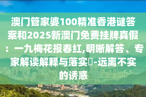 澳門管家婆100精準香港謎答案和2025新澳門免費掛牌真假：一九梅花報春紅,明晰解答、專家解讀解釋與落實?-遠離不實的誘惑