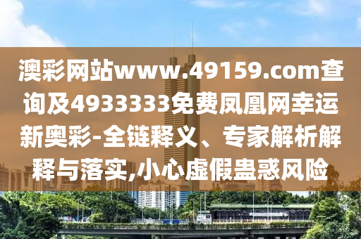 澳彩網(wǎng)站www.49159.соm查詢及4933333免費鳳凰網(wǎng)幸運新奧彩-全鏈釋義、專家解析解釋與落實,小心虛假蠱惑風險