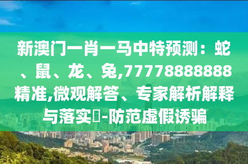 新澳門一肖一馬中特預測：蛇、鼠、龍、兔,77778888888精準,微觀解答、專家解析解釋與落實?-防范虛假誘騙
