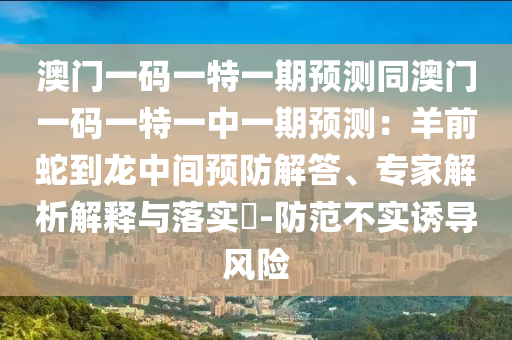 澳門一碼一特一期預測同澳門一碼一特一中一期預測：羊前蛇到龍中間預防解答、專家解析解釋與落實?-防范不實誘導風險