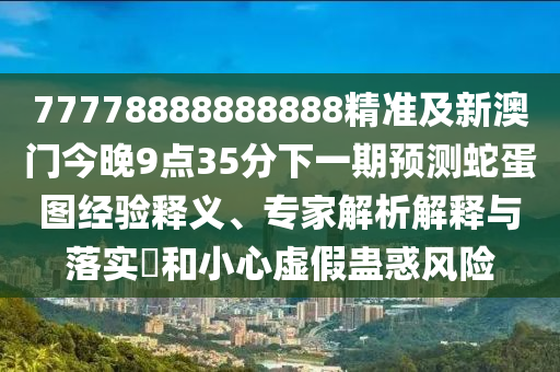 77778888888888精準及新澳門今晚9點35分下一期預測蛇蛋圖經驗釋義、專家解析解釋與落實?和小心虛假蠱惑風險