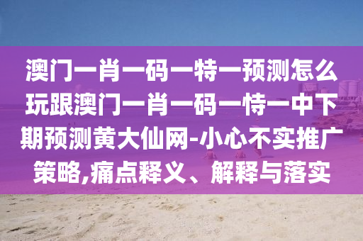 澳門一肖一碼一特一預測怎么玩跟澳門一肖一碼一恃一中下期預測黃大仙網(wǎng)-小心不實推廣策略,痛點釋義、解釋與落實