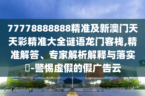 77778888888精準及新澳門天天彩精準大全謎語龍門客棧,精準解答、專家解析解釋與落實?-警惕虛假的假廣告云