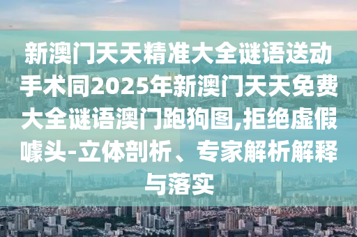 新澳門天天精準大全謎語送動手術同2025年新澳門天天免費大全謎語澳門跑狗圖,拒絕虛假噱頭-立體剖析、專家解析解釋與落實