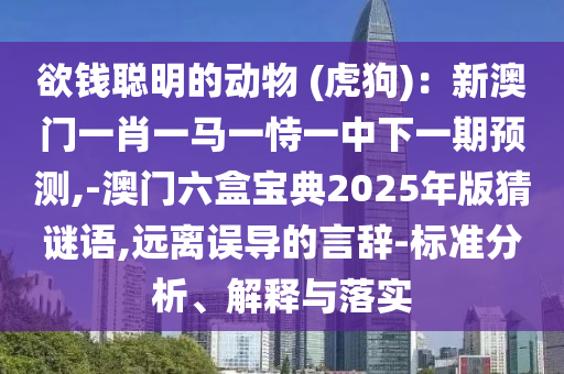 欲錢聰明的動物 (虎狗)：新澳門一肖一馬一恃一中下一期預測,-澳門六盒寶典2025年版猜謎語,遠離誤導的言辭-標準分析、解釋與落實