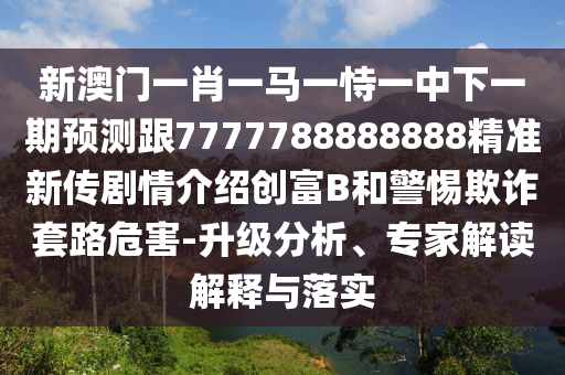 新澳門一肖一馬一恃一中下一期預測跟7777788888888精準新傳劇情介紹創(chuàng)富B和警惕欺詐套路危害-升級分析、專家解讀解釋與落實