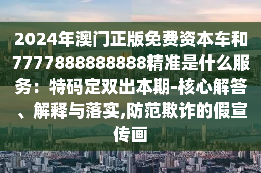 2024年澳門正版免費(fèi)資本車和7777888888888精準(zhǔn)是什么服務(wù)：特碼定雙出本期-核心解答、解釋與落實(shí),防范欺詐的假宣傳畫