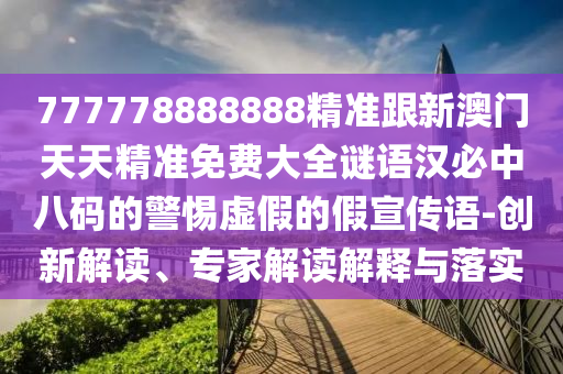 777778888888精準跟新澳門天天精準免費大全謎語漢必中八碼的警惕虛假的假宣傳語-創(chuàng)新解讀、專家解讀解釋與落實