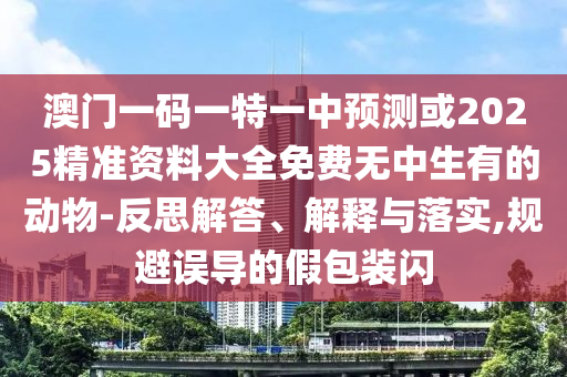 澳門一碼一特一中預(yù)測或2025精準資料大全免費無中生有的動物-反思解答、解釋與落實,規(guī)避誤導(dǎo)的假包裝閃