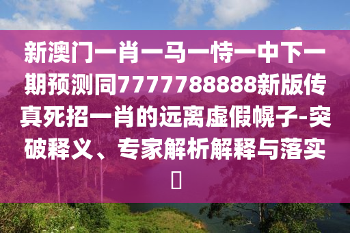 新澳門一肖一馬一恃一中下一期預(yù)測同7777788888新版?zhèn)髡嫠勒幸恍さ倪h離虛假幌子-突破釋義、專家解析解釋與落實?