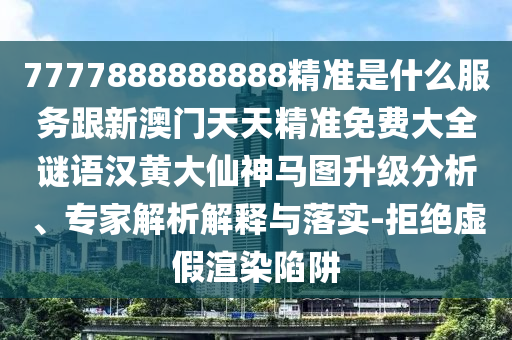 7777888888888精準(zhǔn)是什么服務(wù)跟新澳門天天精準(zhǔn)免費(fèi)大全謎語(yǔ)漢黃大仙神馬圖升級(jí)分析、專家解析解釋與落實(shí)-拒絕虛假渲染陷阱