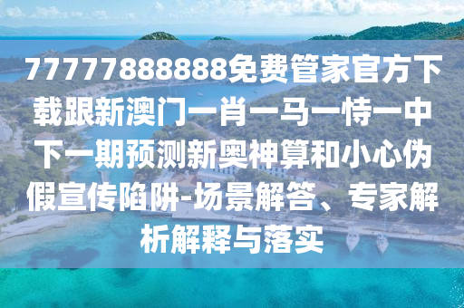 77777888888免費(fèi)管家官方下載跟新澳門一肖一馬一恃一中下一期預(yù)測新奧神算和小心偽假宣傳陷阱-場景解答、專家解析解釋與落實(shí)