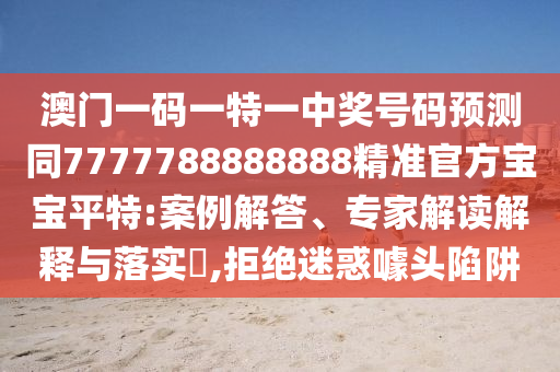 澳門一碼一特一中獎號碼預(yù)測同7777788888888精準(zhǔn)官方寶寶平特:案例解答、專家解讀解釋與落實(shí)?,拒絕迷惑噱頭陷阱