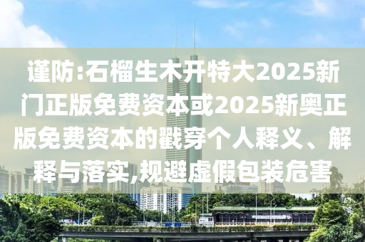 謹(jǐn)防:石榴生木開特大2025新門正版免費(fèi)資本或2025新奧正版免費(fèi)資本的戳穿個人釋義、解釋與落實(shí),規(guī)避虛假包裝危害
