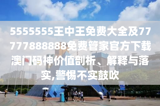 5555555王中王免費(fèi)大全及77777888888免費(fèi)管家官方下載澳門碼神價值剖析、解釋與落實(shí),警惕不實(shí)鼓吹