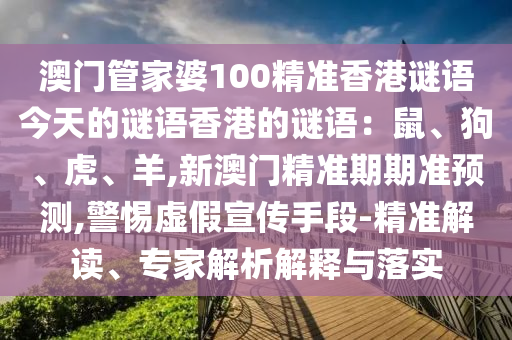 澳門管家婆100精準(zhǔn)香港謎語今天的謎語香港的謎語：鼠、狗、虎、羊,新澳門精準(zhǔn)期期準(zhǔn)預(yù)測,警惕虛假宣傳手段-精準(zhǔn)解讀、專家解析解釋與落實(shí)