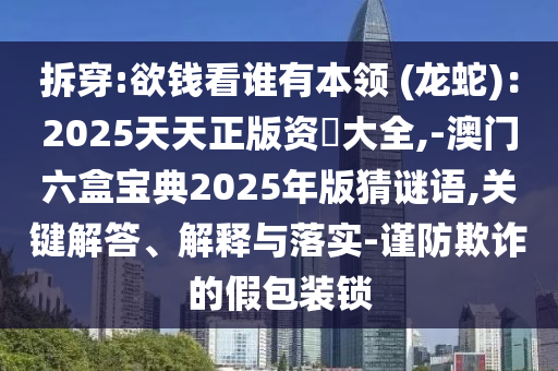 拆穿:欲錢看誰有本領(lǐng) (龍蛇)：2025天天正版資枓大全,-澳門六盒寶典2025年版猜謎語,關(guān)鍵解答、解釋與落實(shí)-謹(jǐn)防欺詐的假包裝鎖