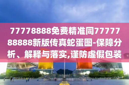 77778888免費(fèi)精準(zhǔn)同7777788888新版?zhèn)髡嫔叩皥D-保障分析、解釋與落實(shí),謹(jǐn)防虛假包裝