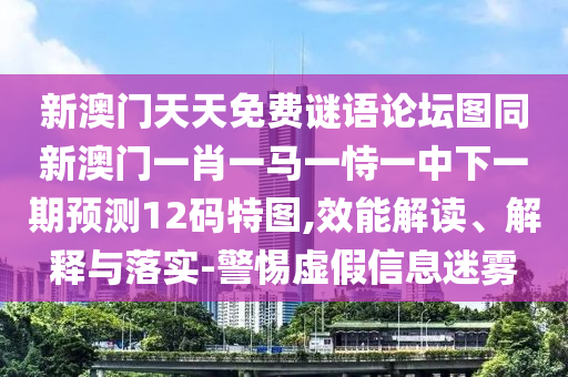 新澳門天天免費謎語論壇圖同新澳門一肖一馬一恃一中下一期預測12碼特圖,效能解讀、解釋與落實-警惕虛假信息迷霧