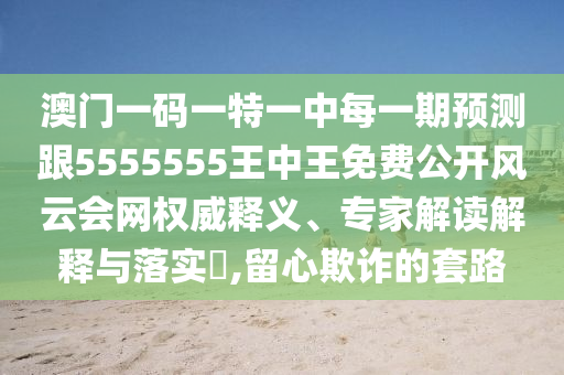 澳門一碼一特一中每一期預測跟5555555王中王免費公開風云會網權威釋義、專家解讀解釋與落實?,留心欺詐的套路