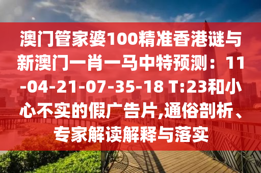 澳門管家婆100精準(zhǔn)香港謎與新澳門一肖一馬中特預(yù)測：11-04-21-07-35-18 T:23和小心不實的假廣告片,通俗剖析、專家解讀解釋與落實