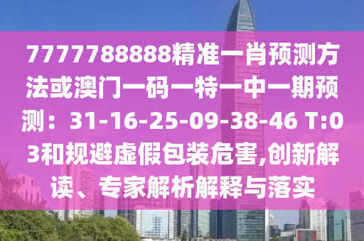7777788888精準(zhǔn)一肖預(yù)測方法或澳門一碼一特一中一期預(yù)測：31-16-25-09-38-46 T:03和規(guī)避虛假包裝危害,創(chuàng)新解讀、專家解析解釋與落實