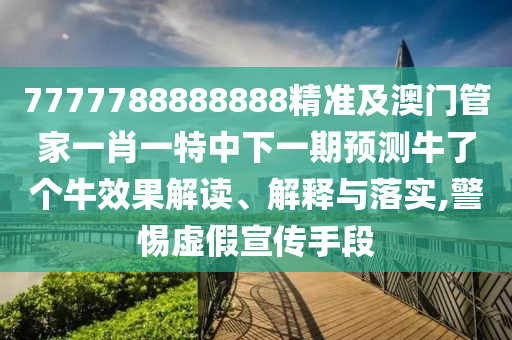 7777788888888精準(zhǔn)及澳門管家一肖一特中下一期預(yù)測牛了個牛效果解讀、解釋與落實,警惕虛假宣傳手段