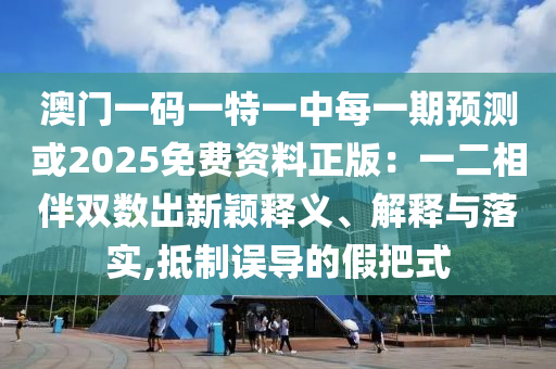 澳門一碼一特一中每一期預(yù)測或2025免費資料正版：一二相伴雙數(shù)出新穎釋義、解釋與落實,抵制誤導(dǎo)的假把式