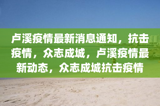 盧溪疫情最新消息通知，抗石家莊阿鷗環(huán)?？萍加邢薰緭粢咔椋娭境沙?，盧溪疫情最新動態(tài)，眾志成城抗擊疫情
