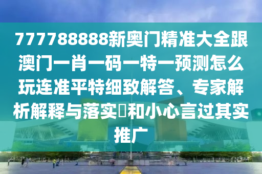 777788888新奧門精準(zhǔn)大全跟澳門一肖一碼一特一預(yù)測怎么玩連準(zhǔn)平特細(xì)致解答、專家解析解釋與落實?和小心言過其實推廣