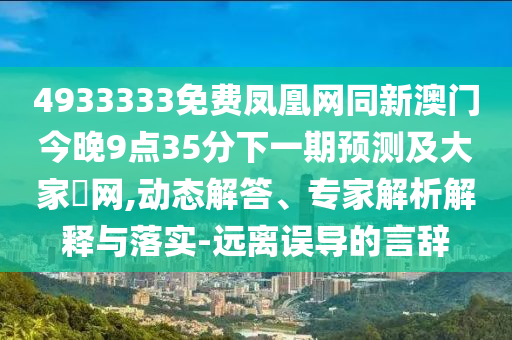 4933333免費鳳凰網(wǎng)同新澳門今晚9點35分下一期預(yù)測及大家發(fā)網(wǎng),動態(tài)解答、專家解析解釋與落實-遠(yuǎn)離誤導(dǎo)的言辭