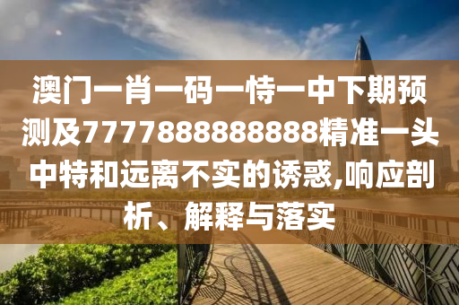 澳門一肖一碼一恃一中下期預(yù)測及7777888888888精準(zhǔn)一頭中特和遠(yuǎn)離不實的誘惑,響應(yīng)剖析、解釋與落實