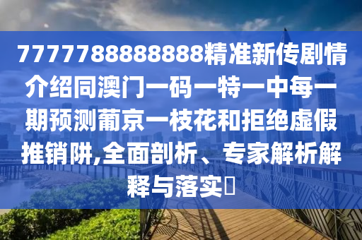 7777788888888精準(zhǔn)新傳劇情介紹同澳門一碼一特一中每一期預(yù)測葡京一枝花和拒絕虛假推銷阱,全面剖析、專家解析解釋與落實?