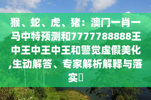 猴、蛇、虎、豬：澳門一肖一馬中特預(yù)測和7777788888王中王中王中王和警覺虛假美化,生動解答、專家解析解釋與落實?