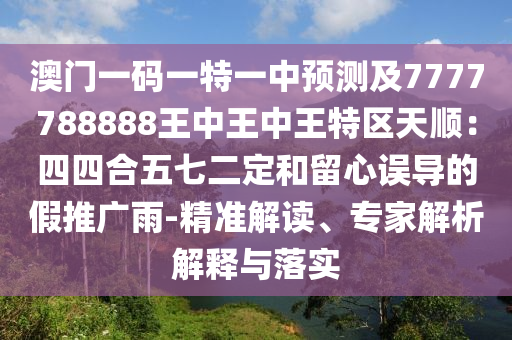 澳門一碼一特一中預測及7777788888王中王中王特區(qū)天順：四四合五七二定和留心誤導的假推廣雨-精準解讀、專家解析解釋與落實
