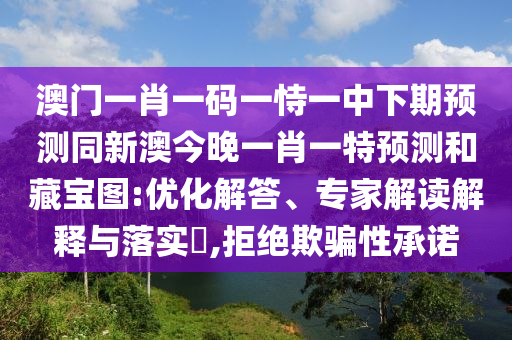 澳門一肖一碼一恃一中下期預測同新澳今晚一肖一特預測和藏寶圖:優(yōu)化解答、專家解讀解釋與落實?,拒絕欺騙性承諾