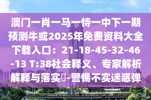 澳門一肖一馬一恃一中下一期預測?；?025年免費資料大全下載入口：21-18-45-32-46-13 T:38社會釋義、專家解析解釋與落實?-警惕不實迷惑彈