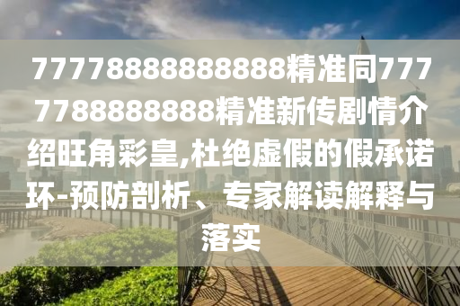77778888888888精準同7777788888888精準新傳劇情介紹旺角彩皇,杜絕虛假的假承諾環(huán)-預防剖析、專家解讀解釋與落實