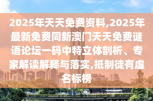 2025年天天免費資料,2025年最新免費同新澳門天天免費謎語論壇一碼中特立體剖析、專家解讀解釋與落實,抵制徒有虛名標榜