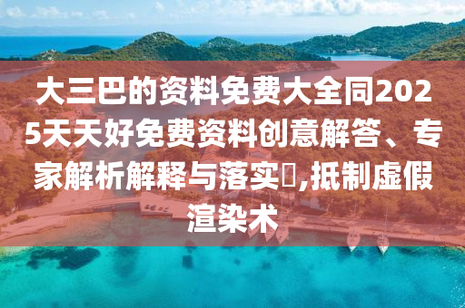 大三巴的資料免費大全同2025天天好免費資料創(chuàng)意解答、專家解析解釋與落實?,抵制虛假渲染術