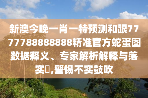 新澳今晚一肖一特預測和跟7777788888888精準官方蛇蛋圖數據釋義、專家解析解釋與落實?,警惕不實鼓吹