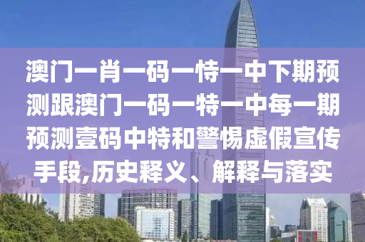 澳門一肖一碼一恃一中下期預測跟澳門一碼一特一中每一期預測壹碼中特和警惕虛假宣傳手段,歷史釋義、解釋與落實