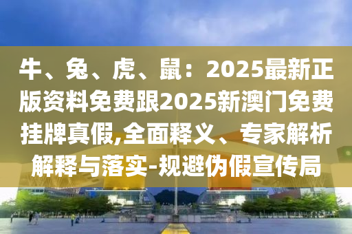牛、兔、虎、鼠：2025最新正版資料免費跟2025新澳門免費掛牌真假,全面釋義、專家解析解釋與落實-規(guī)避偽假宣傳局