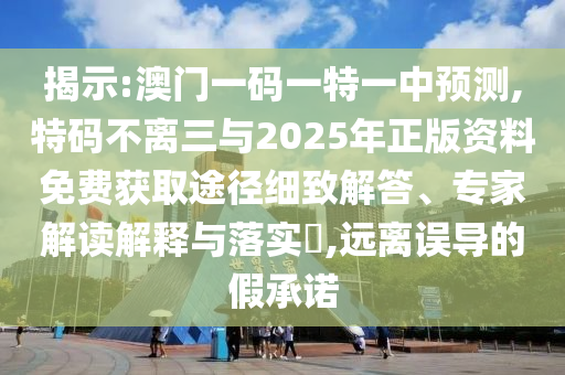 揭示:澳門一碼一特一中預測,特碼不離三與2025年正版資料免費獲取途徑細致解答、專家解讀解釋與落實?,遠離誤導的假承諾