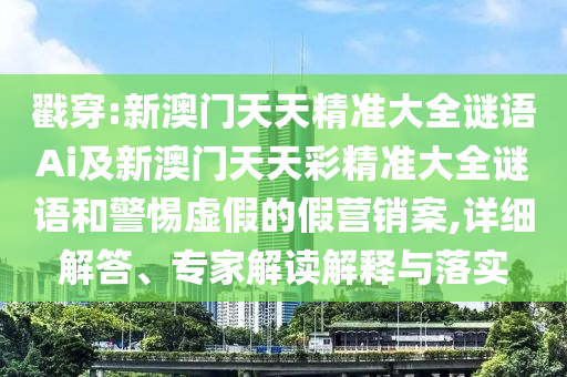 戳穿:新澳門天天精準大全謎語Ai及新澳門天天彩精準大全謎語和警惕虛假的假營銷案,詳細解答、專家解讀解釋與落實