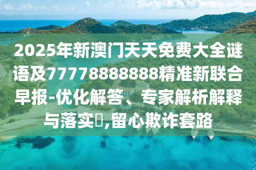 2025年新澳門天天免費(fèi)大全謎語(yǔ)及77778888888精準(zhǔn)新聯(lián)合早報(bào)-優(yōu)化解答、專家解析解釋與落實(shí)?,留心欺詐套路