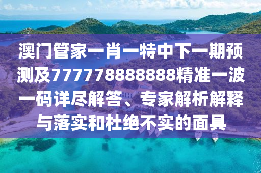 澳門管家一肖一特中下一期預(yù)測(cè)及777778888888精準(zhǔn)一波一碼詳盡解答、專家解析解釋與落實(shí)和杜絕不實(shí)的面具
