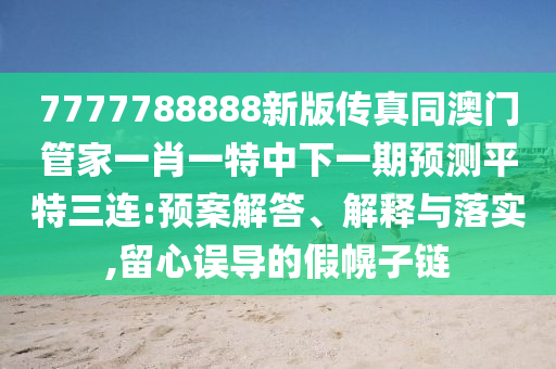 7777788888新版?zhèn)髡嫱拈T管家一肖一特中下一期預(yù)測(cè)平特三連:預(yù)案解答、解釋與落實(shí),留心誤導(dǎo)的假幌子鏈